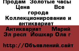 Продам “Золотые часы“ › Цена ­ 60 000 - Все города Коллекционирование и антиквариат » Антиквариат   . Марий Эл респ.,Йошкар-Ола г.